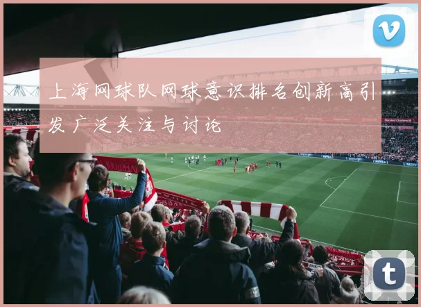 上海网球队网球意识排名创新高引发广泛关注与讨论