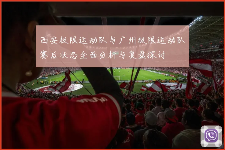 西安极限运动队与广州极限运动队赛后状态全面分析与复盘探讨