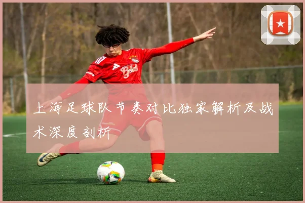 上海足球队节奏对比独家解析及战术深度剖析