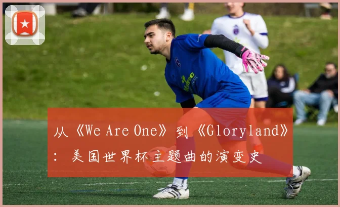 从《We Are One》到《Gloryland》：美国世界杯主题曲的演变史