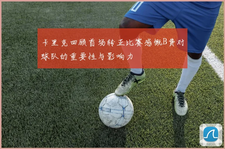 卡里克回顾首场转正比赛感慨B费对球队的重要性与影响力