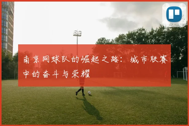 南京网球队的崛起之路：城市联赛中的奋斗与荣耀
