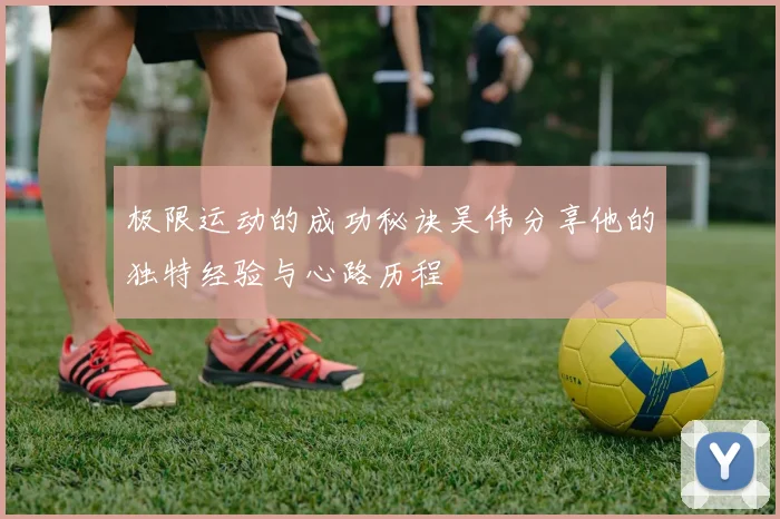 极限运动的成功秘诀吴伟分享他的独特经验与心路历程