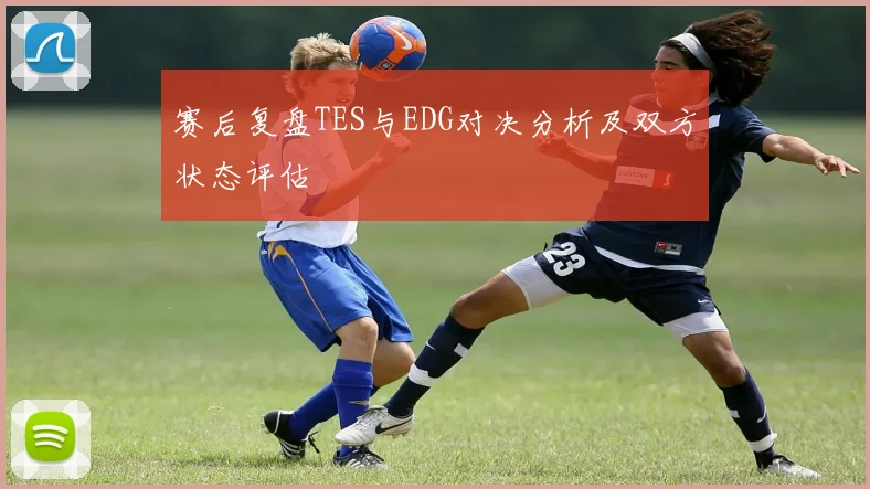 赛后复盘TES与EDG对决分析及双方状态评估