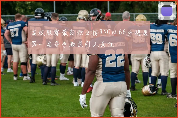 高校联赛最新积分榜RNG以66分稳居第一名争夺激烈引人关注