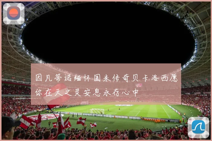 因凡蒂诺缅怀国米传奇贝卡洛西愿你在天之灵安息永存心中