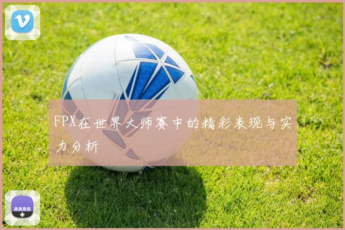 FPX在世界大师赛中的精彩表现与实力分析
